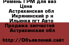 Ремень ГРМ для ваз2112 › Цена ­ 1 000 - Астраханская обл., Икрянинский р-н, Ильинка пгт Авто » Продажа запчастей   . Астраханская обл.